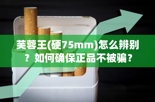 芙蓉王(硬75mm)怎么辨别？如何确保正品不被骗？